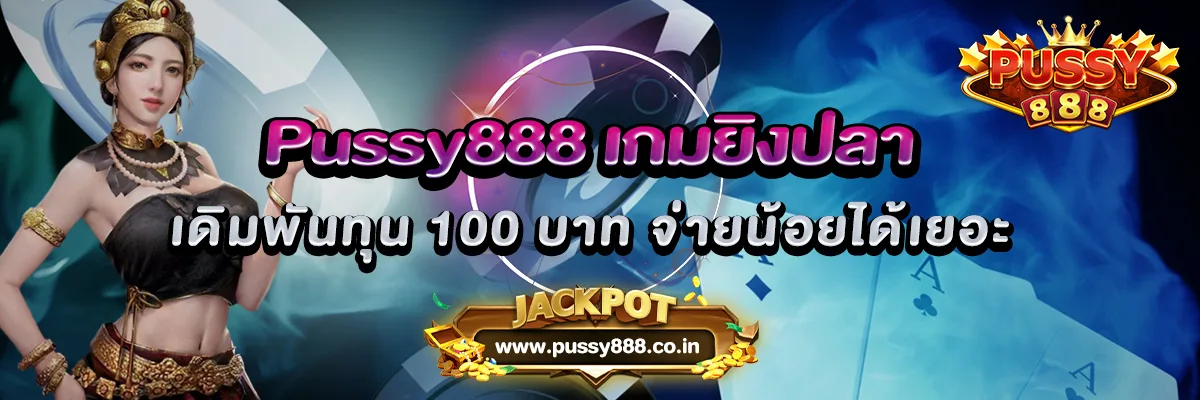 Pussy888 เกมยิงปลา เดิมพันทุน 100 บาท จ่ายน้อยได้เยอะ