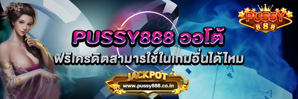 PUSSY888 ออโต้ ฟรีเครดิตสามารใช้ในเกมอื่นได้ไหม