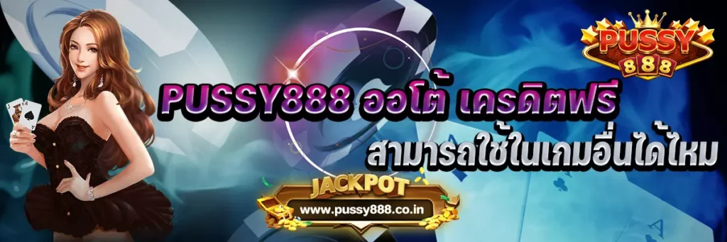 PUSSY888 ออโต้ เครดิตฟรีสามารถใช้ในเกมอื่นได้ไหม