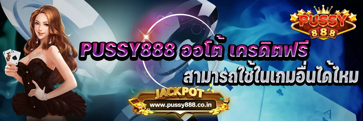 PUSSY888 ออโต้ เครดิตฟรีสามารถใช้ในเกมอื่นได้ไหม